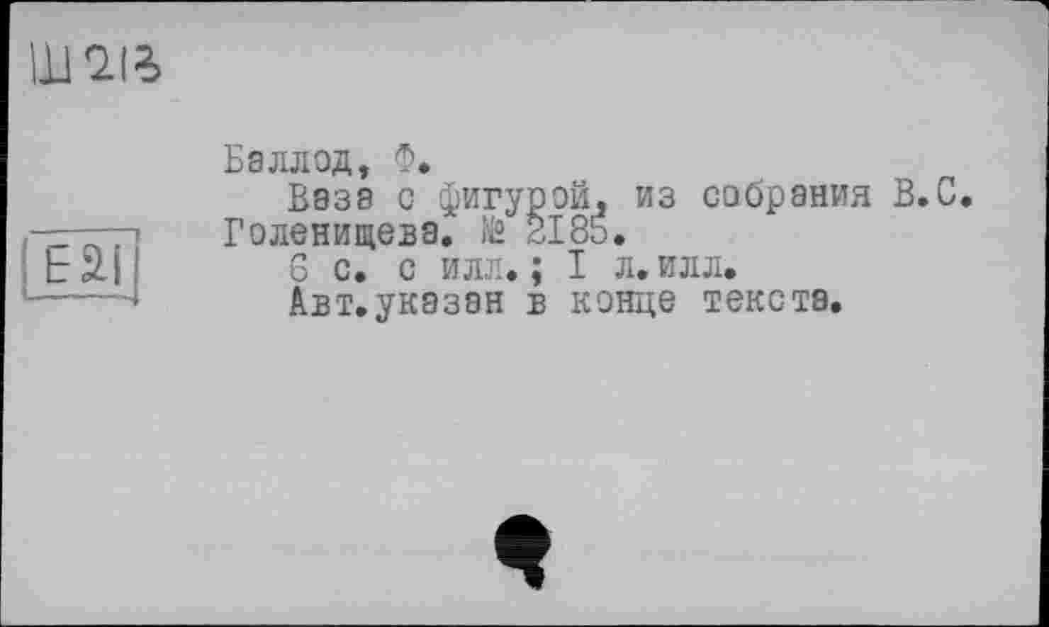 ﻿iw
Е2.І
БэллОД, Ф.	х „
База с фигурой, из собрания В.U, Голенищева, їй 2185.
6 с. с илл. ; I л. илл.
Авт.указэн в конце текста.